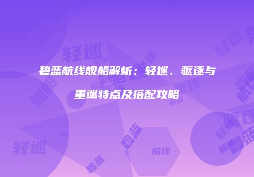 碧蓝航线舰船解析：轻巡、驱逐与重巡特点及搭配攻略