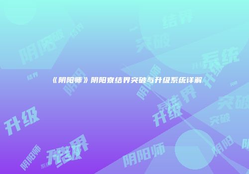 《阴阳师》阴阳寮结界突破与升级系统详解