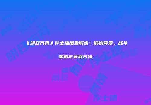 《明日方舟》浮士德角色解析：剧情背景、战斗策略与获取方法