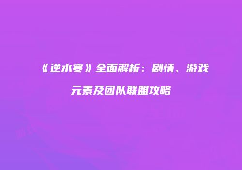 《逆水寒》全面解析：剧情、游戏元素及团队联盟攻略