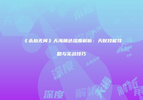 《永劫无间》天海角色深度解析：天赋技能攻略与实战技巧