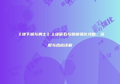 《地下城与勇士》上级砥石与勋章强化攻略：获取与合成详解
