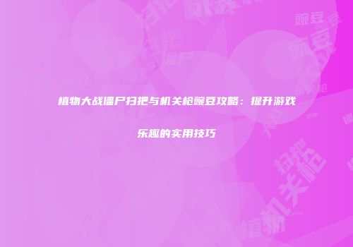 植物大战僵尸扫把与机关枪豌豆攻略：提升游戏乐趣的实用技巧