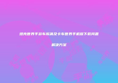坦克世界手游车库满及卡车世界手机版下载问题解决方案