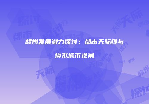 赣州发展潜力探讨：都市天际线与模拟城市视角
