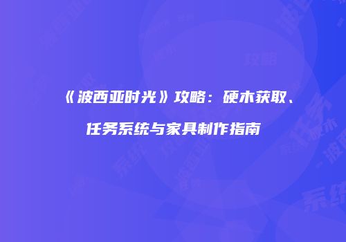 《波西亚时光》攻略：硬木获取、任务系统与家具制作指南