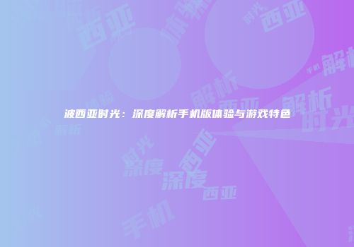 波西亚时光：深度解析手机版体验与游戏特色