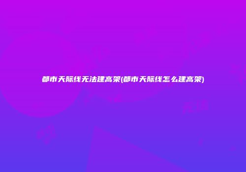 都市天际线无法建高架(都市天际线怎么建高架)