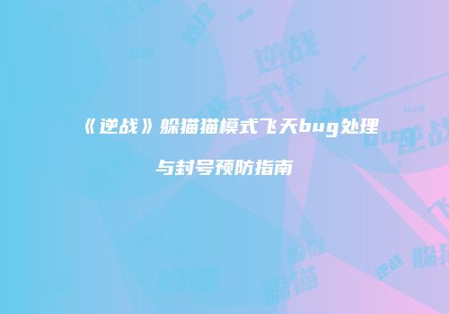 《逆战》躲猫猫模式飞天bug处理与封号预防指南