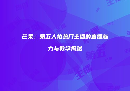 芒果：第五人格热门主播的直播魅力与教学揭秘