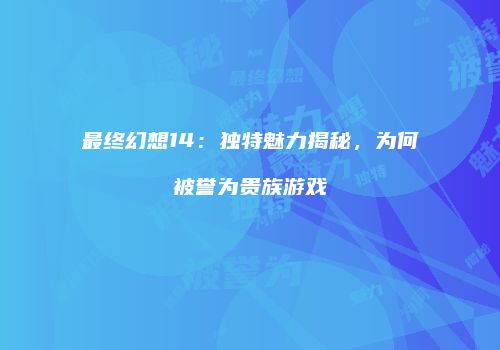 最终幻想14：独特魅力揭秘，为何被誉为贵族游戏