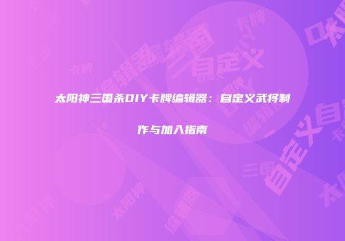 太阳神三国杀DIY卡牌编辑器：自定义武将制作与加入指南