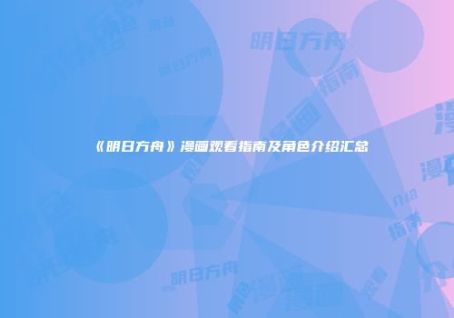 《明日方舟》漫画观看指南及角色介绍汇总