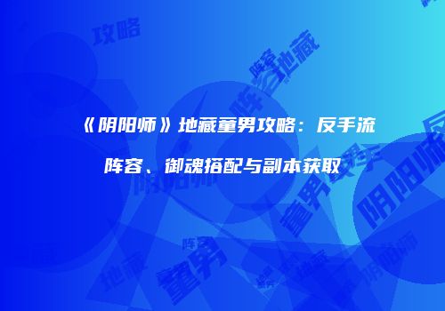 《阴阳师》地藏童男攻略：反手流阵容、御魂搭配与副本获取