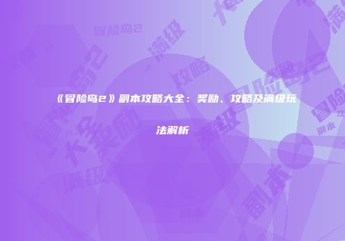 《冒险岛2》副本攻略大全：奖励、攻略及满级玩法解析
