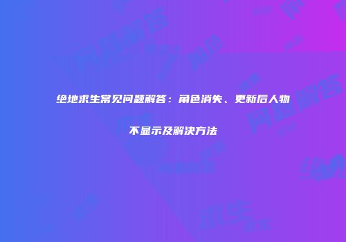 绝地求生常见问题解答：角色消失、更新后人物不显示及解决方法