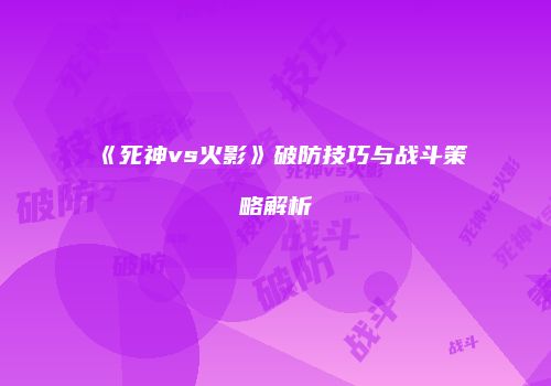 《死神vs火影》破防技巧与战斗策略解析
