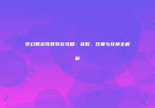 梦幻西游霓裳羽衣攻略：获取、效果与兑换全解析