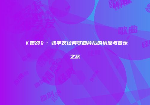 《吻别》：张学友经典歌曲背后的情感与音乐之旅