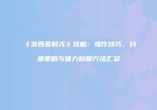 《波西亚时光》攻略：操作技巧、钓鱼策略与体力回复方法汇总