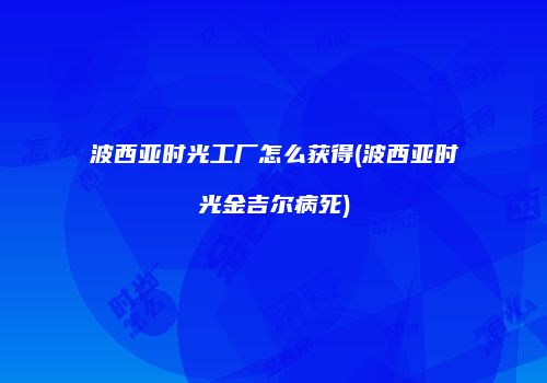 波西亚时光工厂怎么获得(波西亚时光金吉尔病死)