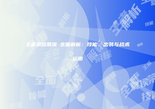 王者荣耀夏侯惇全面解析：技能、出装与战术运用