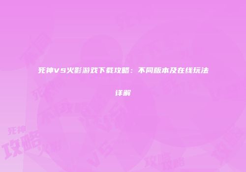 死神VS火影游戏下载攻略：不同版本及在线玩法详解