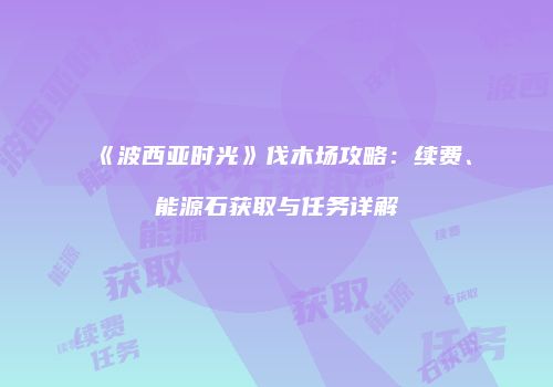 《波西亚时光》伐木场攻略：续费、能源石获取与任务详解