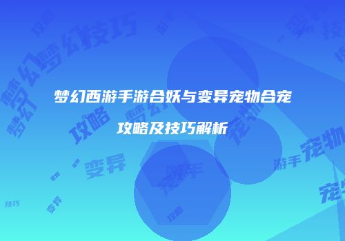 梦幻西游手游合妖与变异宠物合宠攻略及技巧解析