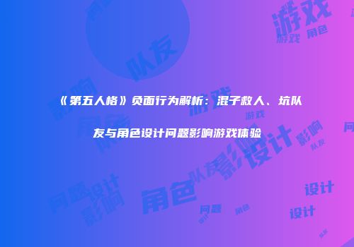 《第五人格》负面行为解析：混子救人、坑队友与角色设计问题影响游戏体验