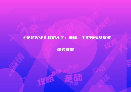 《穿越火线》攻略大全：基础、手游剧情及挑战模式详解