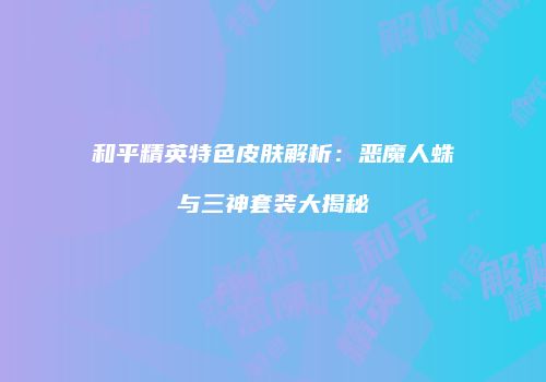 和平精英特色皮肤解析：恶魔人蛛与三神套装大揭秘
