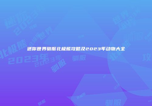 迷你世界驯服北极熊攻略及2023年动物大全