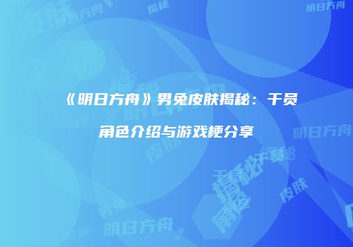 《明日方舟》男兔皮肤揭秘：干员角色介绍与游戏梗分享
