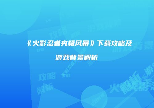 《火影忍者究极风暴》下载攻略及游戏背景解析