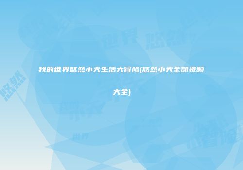 我的世界悠然小天生活大冒险(悠然小天全部视频大全)