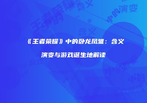 《王者荣耀》中的卧龙凤雏：含义演变与游戏诞生地解读