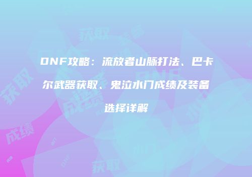 DNF攻略：流放者山脉打法、巴卡尔武器获取、鬼泣水门成绩及装备选择详解