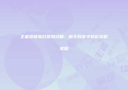 王者荣耀每日签到攻略：新手到老手轻松获取奖励