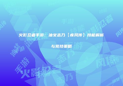 火影忍者手游：油女志乃【疾风传】技能解析与竞技策略