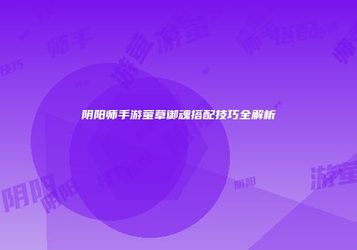 阴阳师手游萤草御魂搭配技巧全解析