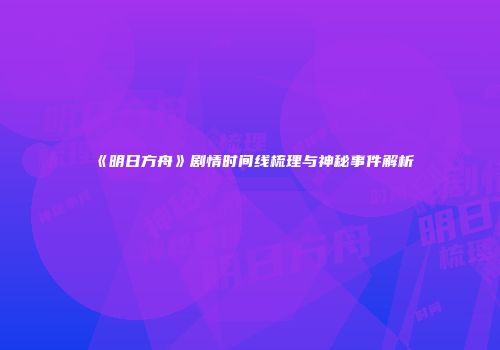 《明日方舟》剧情时间线梳理与神秘事件解析