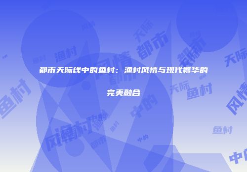 都市天际线中的鱼村：渔村风情与现代繁华的完美融合