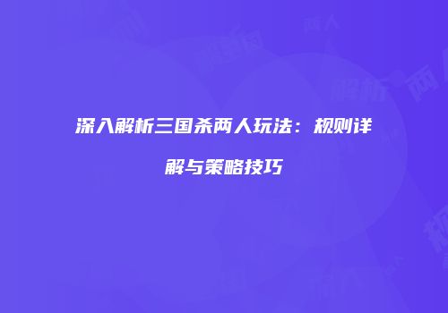 深入解析三国杀两人玩法：规则详解与策略技巧