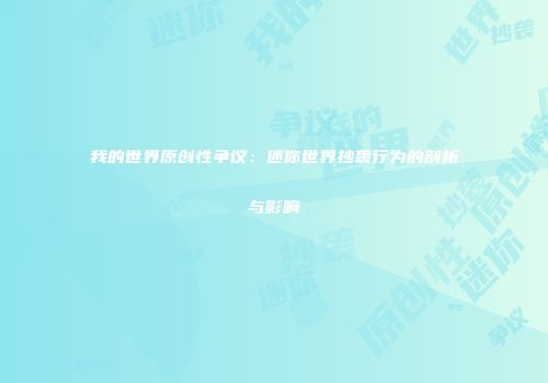 我的世界原创性争议：迷你世界抄袭行为的剖析与影响