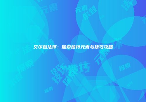 艾尔登法环：探索独特元素与技巧攻略