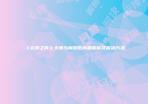 《云顶之弈》卡顿与帧数低问题解析及解决方法