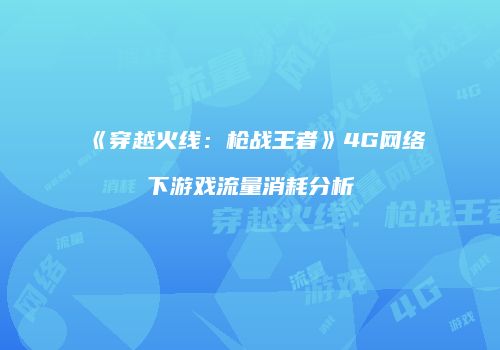 《穿越火线：枪战王者》4G网络下游戏流量消耗分析