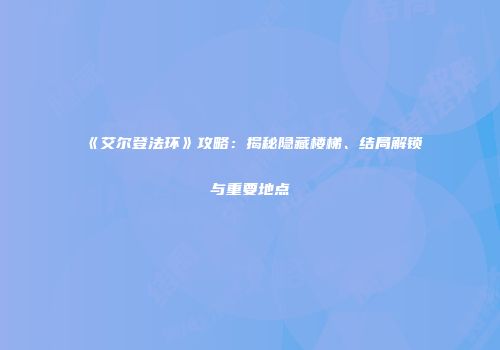 《艾尔登法环》攻略：揭秘隐藏楼梯、结局解锁与重要地点