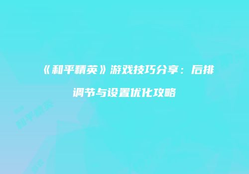 《和平精英》游戏技巧分享：后排调节与设置优化攻略